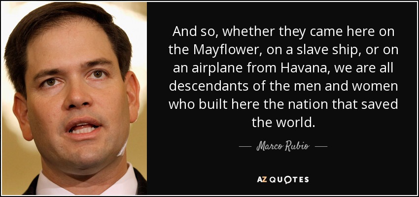 And so, whether they came here on the Mayflower, on a slave ship, or on an airplane from Havana, we are all descendants of the men and women who built here the nation that saved the world. - Marco Rubio