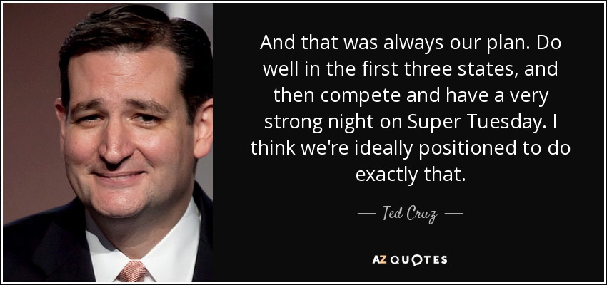 And that was always our plan. Do well in the first three states, and then compete and have a very strong night on Super Tuesday. I think we're ideally positioned to do exactly that. - Ted Cruz