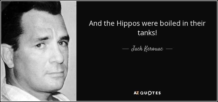 And the Hippos were boiled in their tanks! - Jack Kerouac