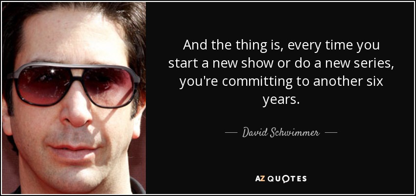 Y es que, cada vez que empiezas un nuevo programa o haces una nueva serie, te estás comprometiendo a otros seis años. - David Schwimmer