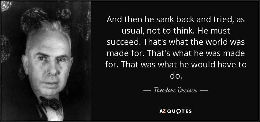 And then he sank back and tried, as usual, not to think. He must succeed. That's what the world was made for. That's what he was made for. That was what he would have to do. - Theodore Dreiser