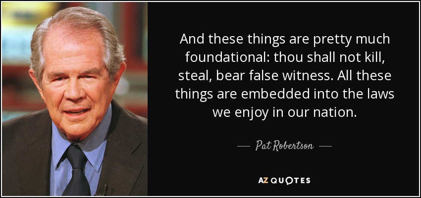 And these things are pretty much foundational: thou shall not kill, steal, bear false witness. All these things are embedded into the laws we enjoy in our nation. - Pat Robertson