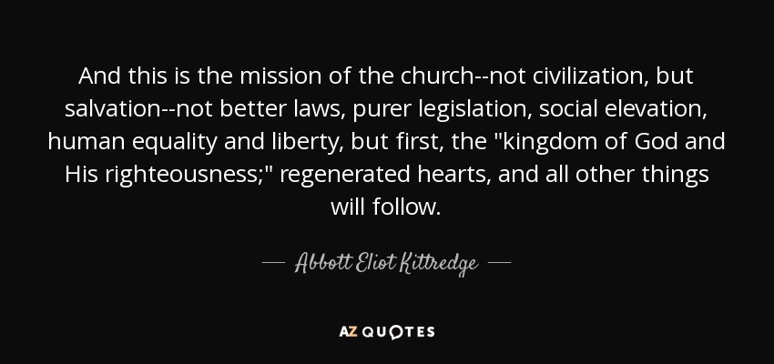 Y ésta es la misión de la Iglesia: no la civilización, sino la salvación; no mejores leyes, una legislación más pura, la elevación social, la igualdad y la libertad humanas, sino, en primer lugar, la 