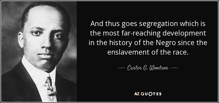 And thus goes segregation which is the most far-reaching development in the history of the Negro since the enslavement of the race. - Carter G. Woodson