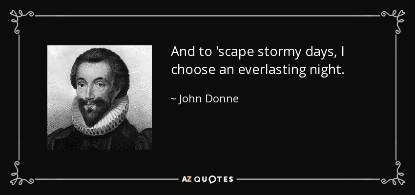 And to 'scape stormy days, I choose an everlasting night. - John Donne