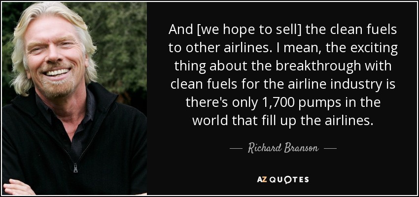 Y [esperamos vender] los combustibles limpios a otras aerolíneas. Lo emocionante del avance de los combustibles limpios en el sector aéreo es que sólo hay 1.700 surtidores en el mundo. - Richard Branson