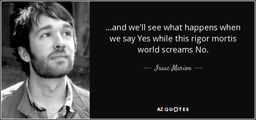 ...and we'll see what happens when we say Yes while this rigor mortis world screams No. - Isaac Marion