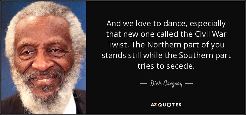 Y nos encanta bailar, sobre todo ese nuevo llamado Civil War Twist. La parte norte de ti se queda quieta mientras la parte sur intenta separarse. - Dick Gregory