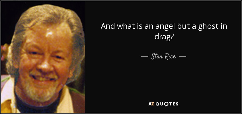 And what is an angel but a ghost in drag? - Stan Rice