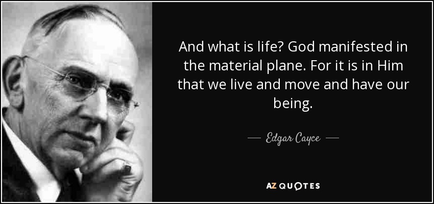 And what is life? God manifested in the material plane. For it is in Him that we live and move and have our being. - Edgar Cayce