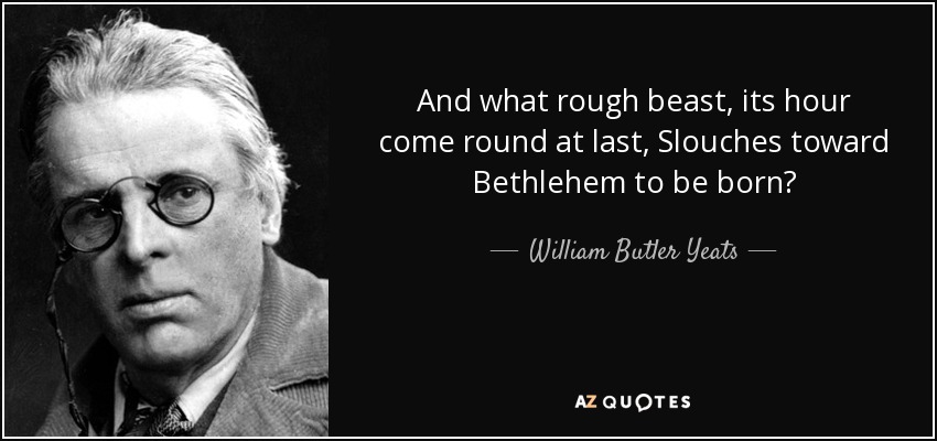 And what rough beast, its hour come round at last, Slouches toward Bethlehem to be born? - William Butler Yeats