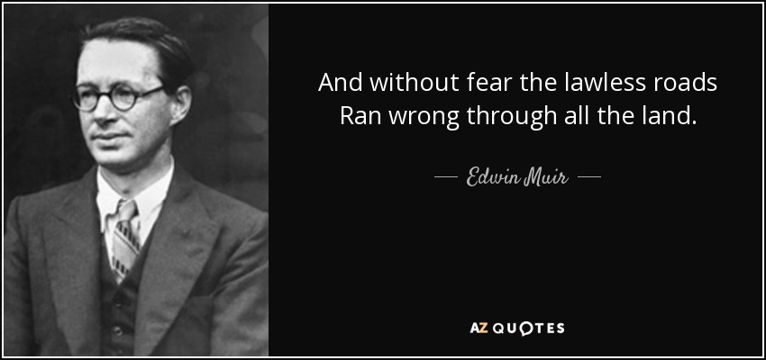 And without fear the lawless roads Ran wrong through all the land. - Edwin Muir