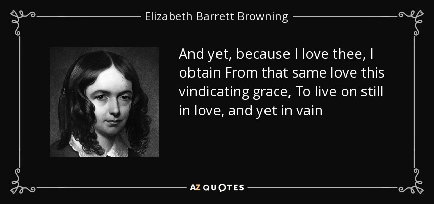 Y sin embargo, porque te amo, obtengo de ese mismo amor esta gracia vindicativa, Para vivir aún en el amor, y sin embargo en vano -. Elizabeth Barrett Browning