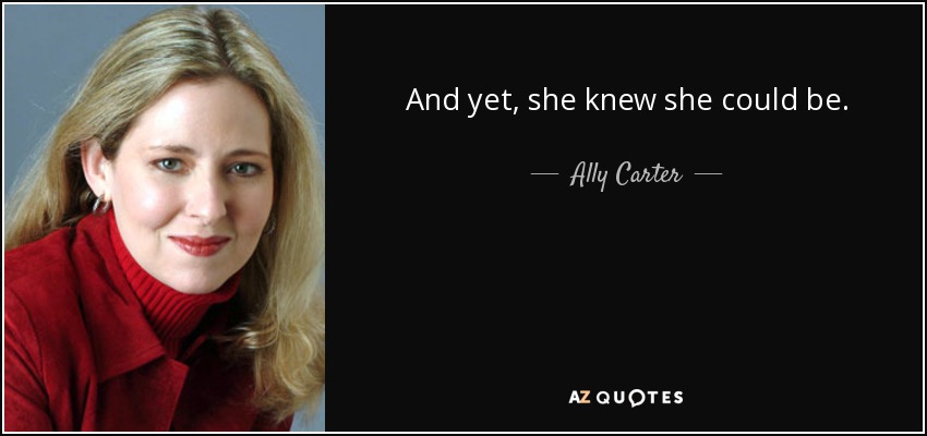 And yet, she knew she could be. - Ally Carter