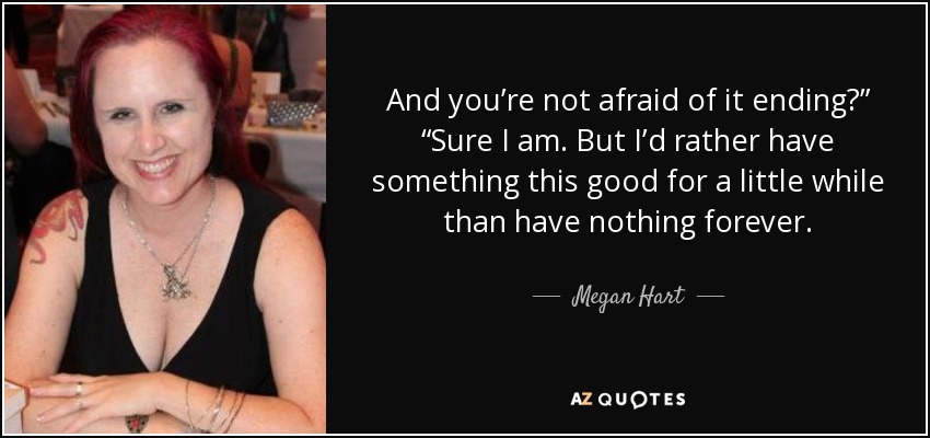 And you’re not afraid of it ending?” “Sure I am. But I’d rather have something this good for a little while than have nothing forever. - Megan Hart