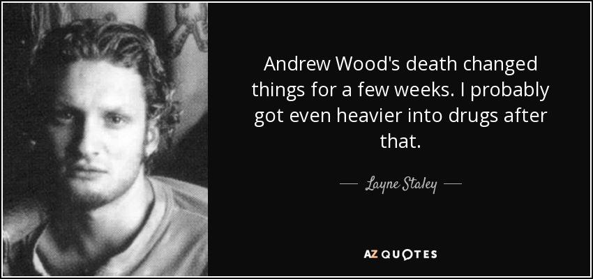 Andrew Wood's death changed things for a few weeks. I probably got even heavier into drugs after that. - Layne Staley