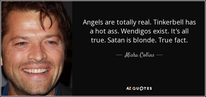 Angels are totally real. Tinkerbell has a hot ass. Wendigos exist. It's all true. Satan is blonde. True fact. - Misha Collins