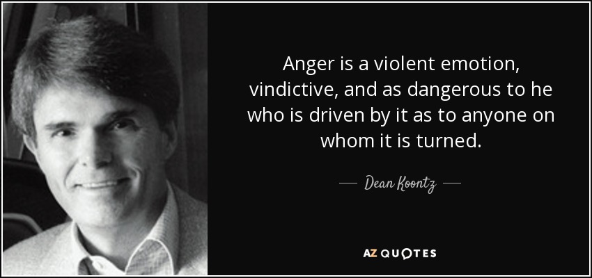 Anger is a violent emotion, vindictive, and as dangerous to he who is driven by it as to anyone on whom it is turned. - Dean Koontz