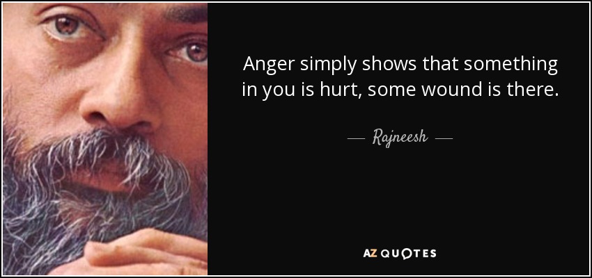 Anger simply shows that something in you is hurt, some wound is there. - Rajneesh