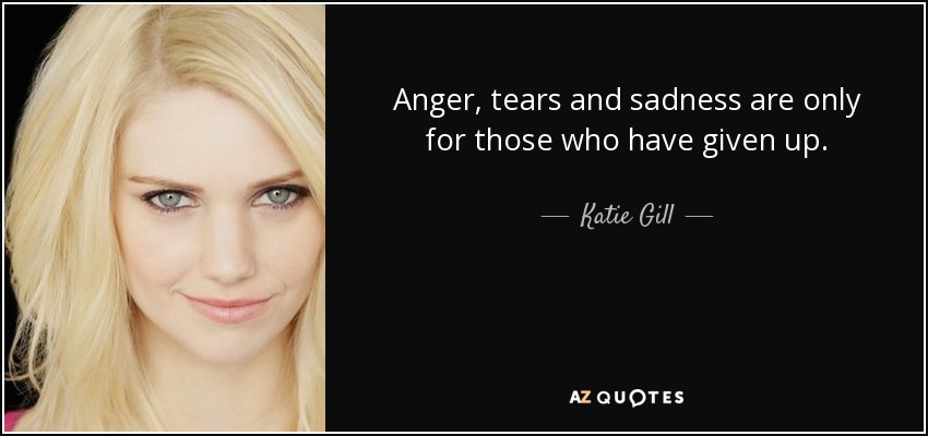 Anger, tears and sadness are only for those who have given up. - Katie Gill