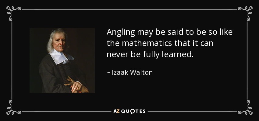 Angling may be said to be so like the mathematics that it can never be fully learned. - Izaak Walton