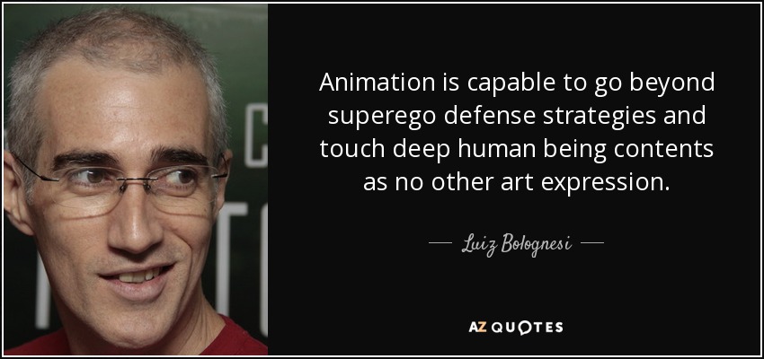 Animation is capable to go beyond superego defense strategies and touch deep human being contents as no other art expression. - Luiz Bolognesi