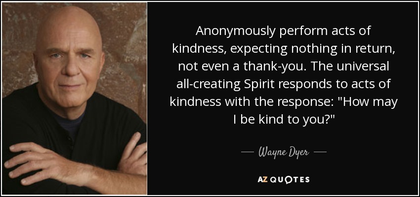 Anonymously perform acts of kindness, expecting nothing in return, not even a thank-you. The universal all-creating Spirit responds to acts of kindness with the response: 