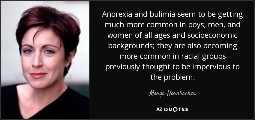 Anorexia and bulimia seem to be getting much more common in boys, men, and women of all ages and socioeconomic backgrounds; they are also becoming more common in racial groups previously thought to be impervious to the problem. - Marya Hornbacher