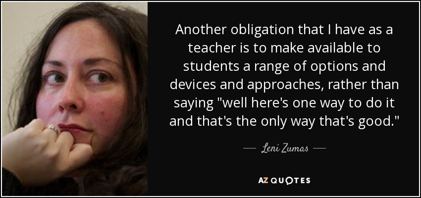 Another obligation that I have as a teacher is to make available to students a range of options and devices and approaches, rather than saying 