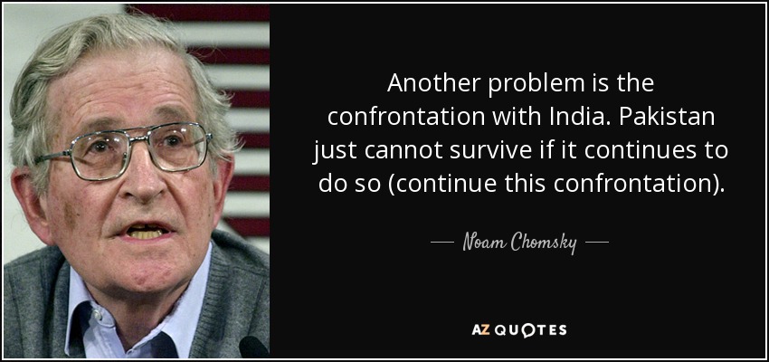 Another problem is the confrontation with India. Pakistan just cannot survive if it continues to do so (continue this confrontation). - Noam Chomsky