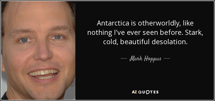 Antarctica is otherworldly, like nothing I've ever seen before. Stark, cold, beautiful desolation. - Mark Hoppus