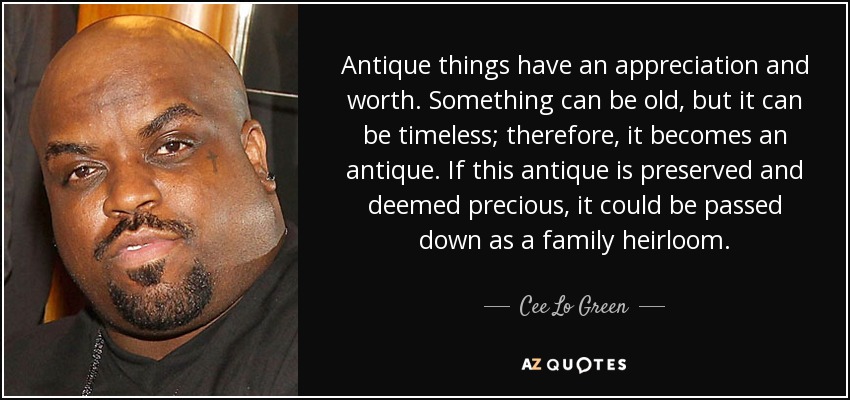 Antique things have an appreciation and worth. Something can be old, but it can be timeless; therefore, it becomes an antique. If this antique is preserved and deemed precious, it could be passed down as a family heirloom. - Cee Lo Green