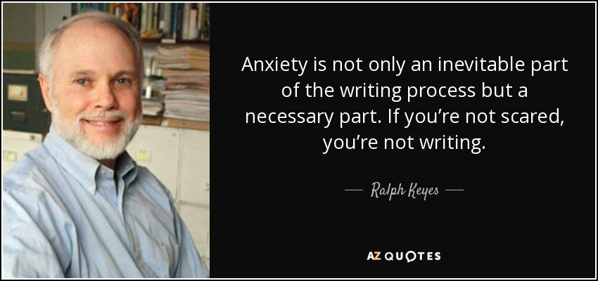 Anxiety is not only an inevitable part of the writing process but a necessary part. If you’re not scared, you’re not writing. - Ralph Keyes