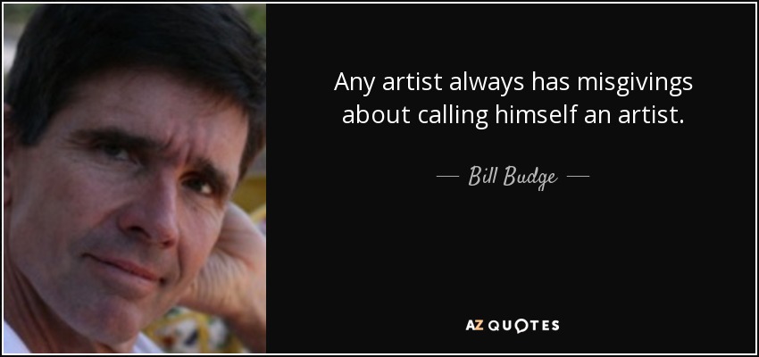 Any artist always has misgivings about calling himself an artist. - Bill Budge