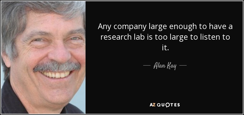 Any company large enough to have a research lab is too large to listen to it. - Alan Kay