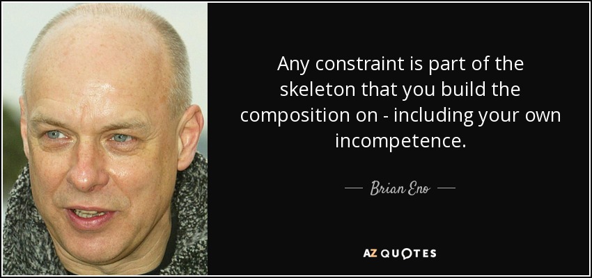 Any constraint is part of the skeleton that you build the composition on - including your own incompetence. - Brian Eno