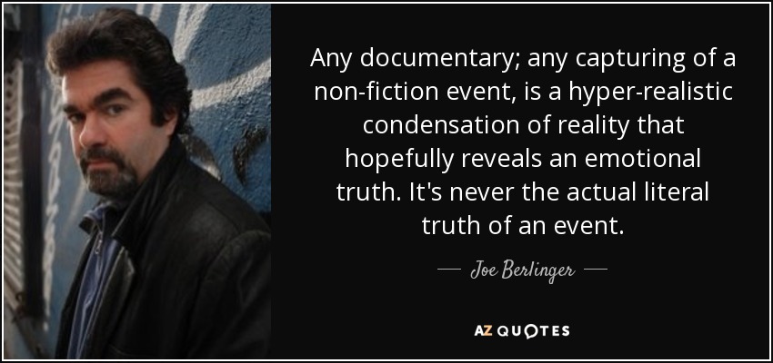 Cualquier documental, cualquier captación de un acontecimiento de no ficción, es una condensación hiperrealista de la realidad que, con suerte, revela una verdad emocional. Nunca es la verdad literal de un acontecimiento. - Joe Berlinger