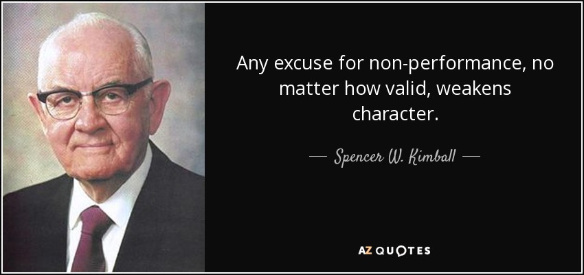 Any excuse for non-performance, no matter how valid, weakens character. - Spencer W. Kimball