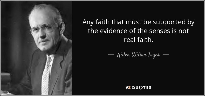Any faith that must be supported by the evidence of the senses is not real faith. - Aiden Wilson Tozer