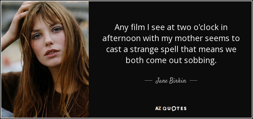 Any film I see at two o'clock in afternoon with my mother seems to cast a strange spell that means we both come out sobbing. - Jane Birkin