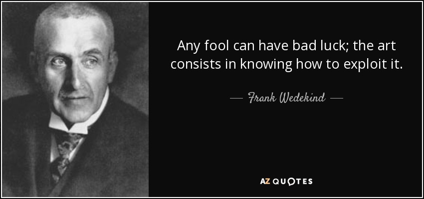 Any fool can have bad luck; the art consists in knowing how to exploit it. - Frank Wedekind