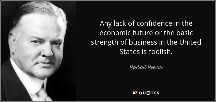 Any lack of confidence in the economic future or the basic strength of business in the United States is foolish. - Herbert Hoover
