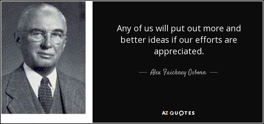 Any of us will put out more and better ideas if our efforts are appreciated. - Alex Faickney Osborn