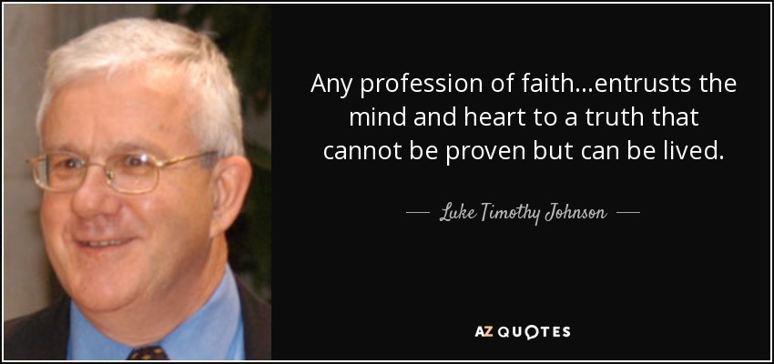 Any profession of faith…entrusts the mind and heart to a truth that cannot be proven but can be lived. - Luke Timothy Johnson