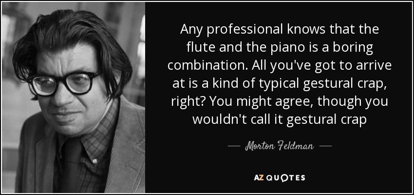 Any professional knows that the flute and the piano is a boring combination. All you've got to arrive at is a kind of typical gestural crap, right? You might agree, though you wouldn't call it gestural crap - Morton Feldman