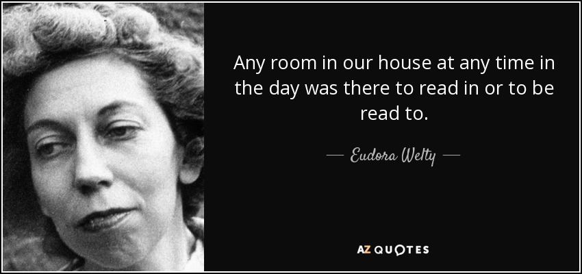 Any room in our house at any time in the day was there to read in or to be read to. - Eudora Welty