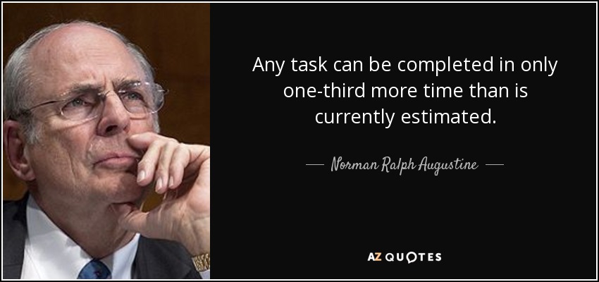 Any task can be completed in only one-third more time than is currently estimated. - Norman Ralph Augustine