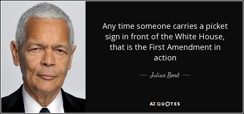 Any time someone carries a picket sign in front of the White House, that is the First Amendment in action - Julian Bond