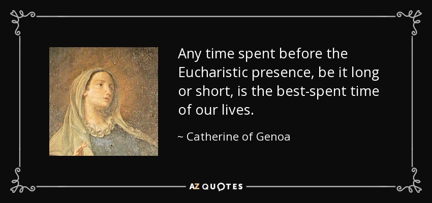 Any time spent before the Eucharistic presence, be it long or short, is the best-spent time of our lives. - Catherine of Genoa