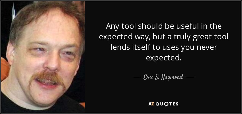 Any tool should be useful in the expected way, but a truly great tool lends itself to uses you never expected. - Eric S. Raymond